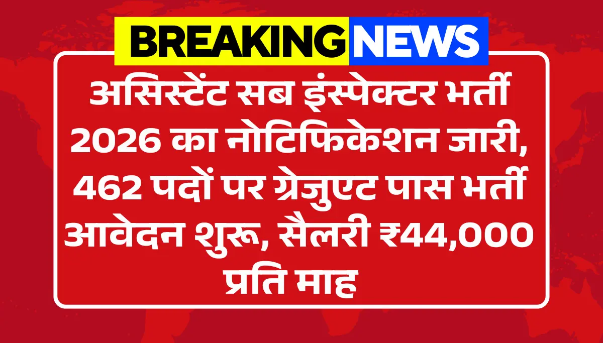 Assistant Sub Inspector Vacancy 2026: 462 पदों पर ग्रेजुएट पास भर्ती आवेदन शुरू, सैलरी ₹44,000 प्रति माह