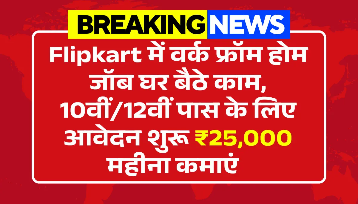 Flipkart Work From Home Jobs: 10वीं/12वीं पास के लिए Flipkart में घर बैठे काम, ₹25,000 महीना कमाएं