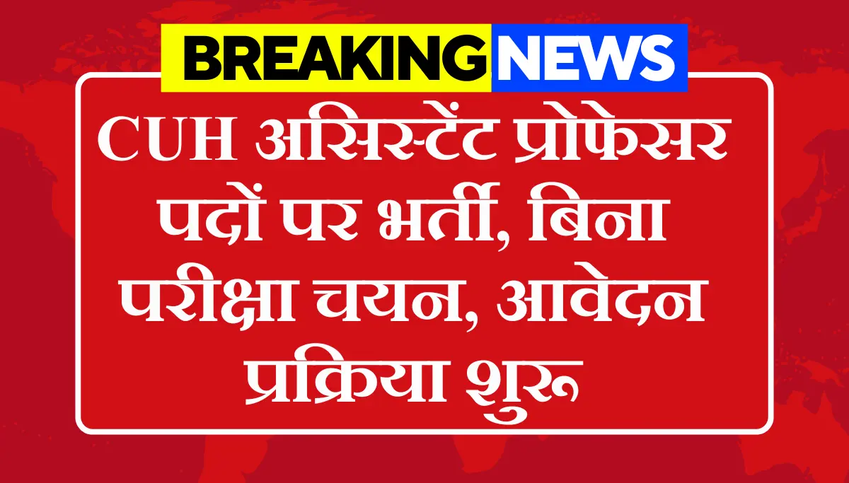 CUH Assistant Professor Recruitment 2026: CUH असिस्टेंट प्रोफेसर पदों पर बिना परीक्षा भर्ती, अभी करें आवेदन